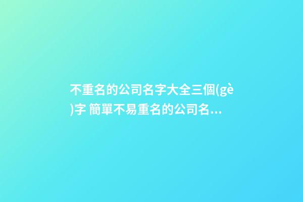 不重名的公司名字大全三個(gè)字 簡單不易重名的公司名字,起名之家